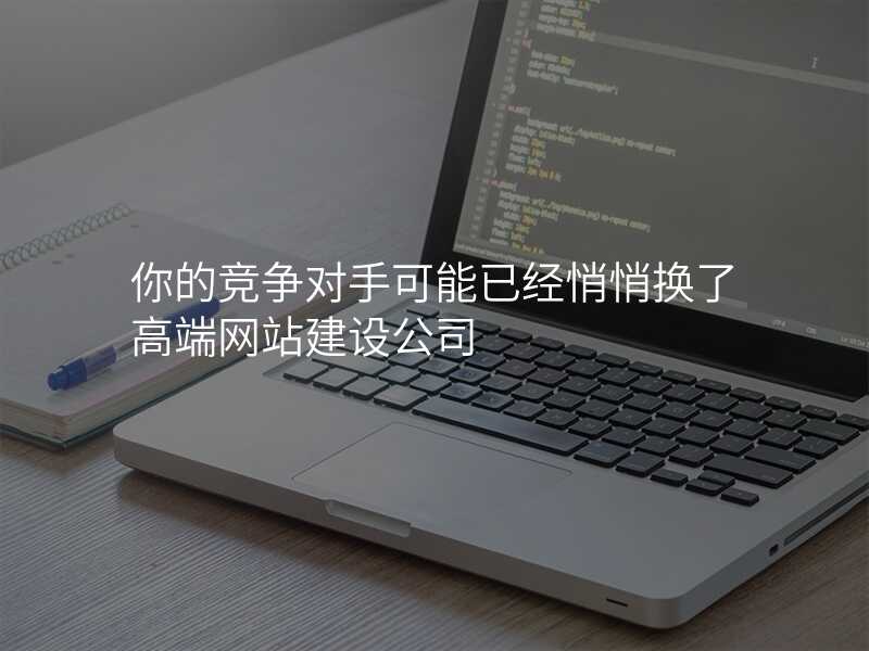 你的竞争对手可能已经悄悄换了高端网站建设公司