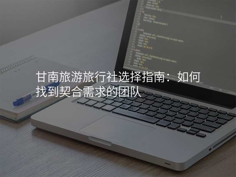 甘南旅游旅行社选择指南:如何找到契合需求的团队