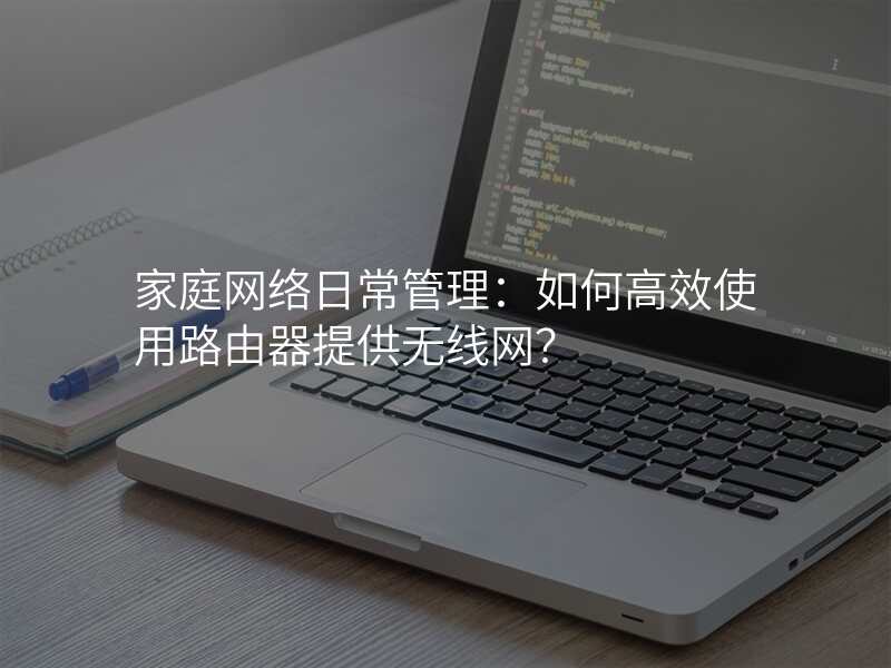 家庭网络日常管理:如何高效使用路由器提供无线网?