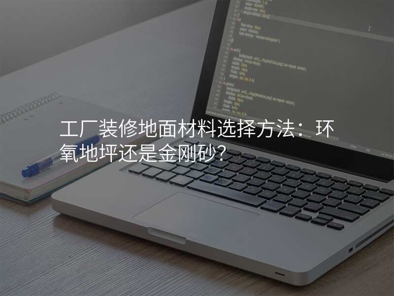 工厂装修地面材料选择方法:环氧地坪还是金刚砂?