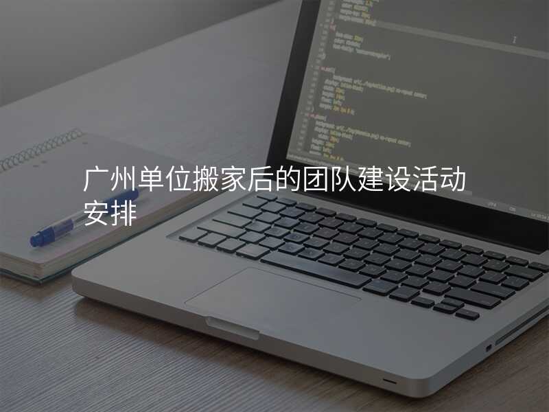 廣州單位搬家后的團隊建設活動安排