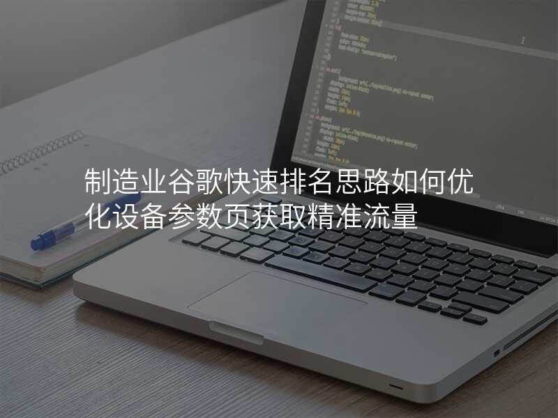 制造业谷歌快速排名思路如何优化设备参数页获取精准流量