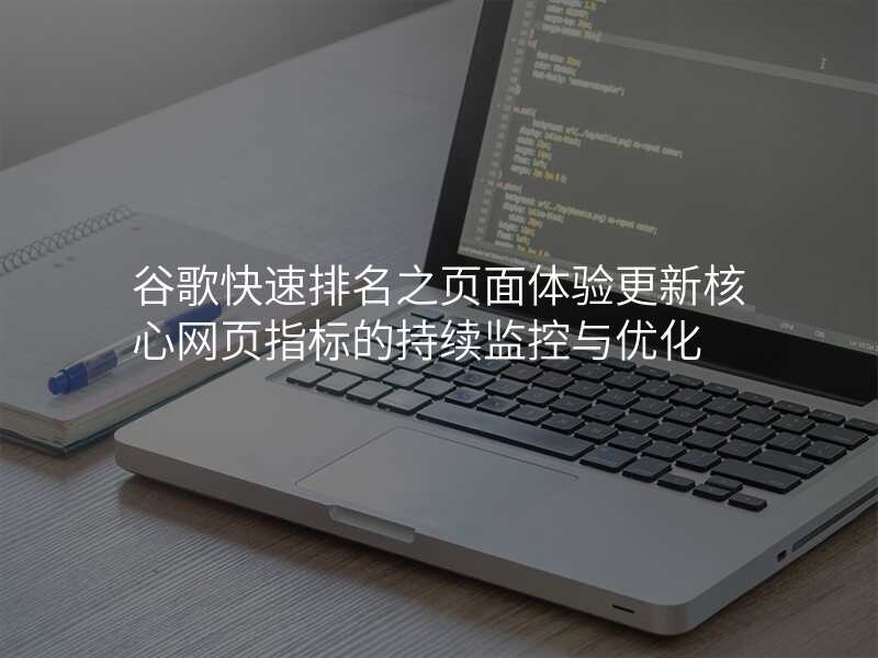 谷歌快速排名之页面体验更新核心网页指标的持续监控与优化