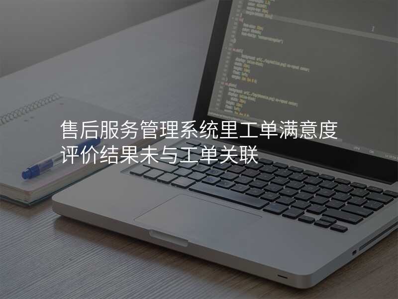 售后服务管理系统里工单满意度评价结果未与工单关联