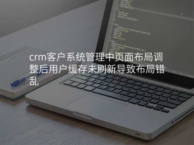 crm客户系统管理中页面布局调整后用户缓存未刷新导致布局错乱