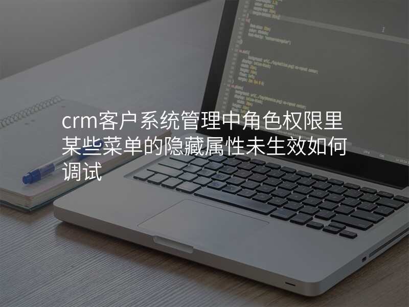 crm客户系统管理中角色权限里某些菜单的隐藏属性未生效如何调试