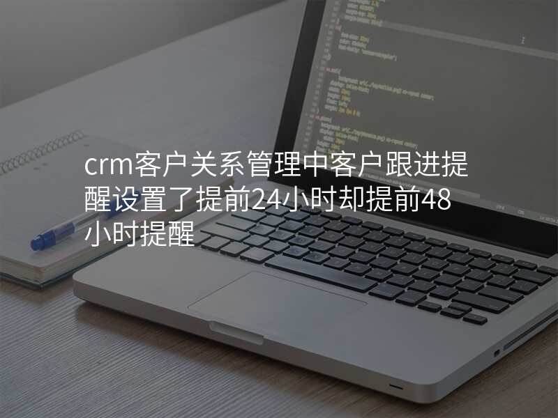 crm客户关系管理中客户跟进提醒设置了提前24小时却提前48小时提醒