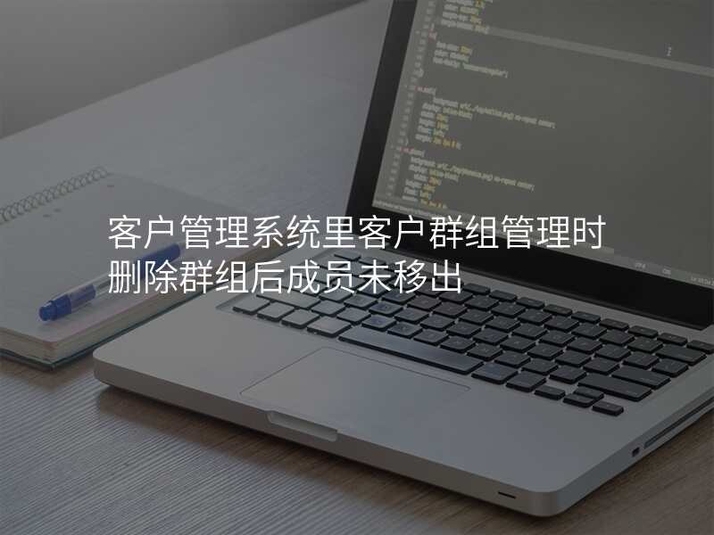 客户管理系统里客户群组管理时删除群组后成员未移出