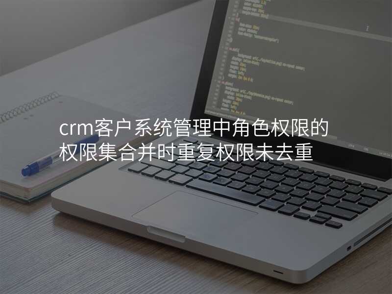 crm客户系统管理中角色权限的权限集合并时重复权限未去重