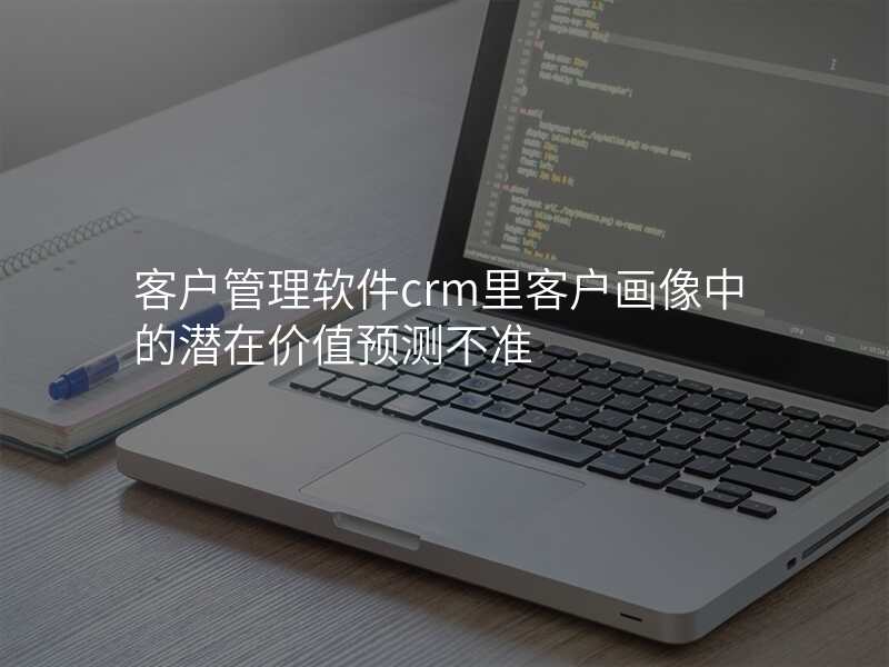 客户管理软件crm里客户画像中的潜在价值预测不准