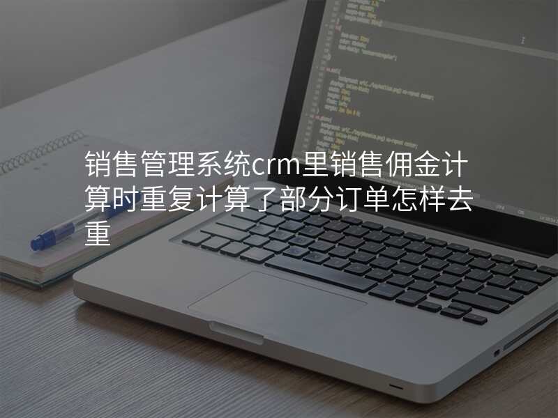 销售管理系统crm里销售佣金计算时重复计算了部分订单怎样去重