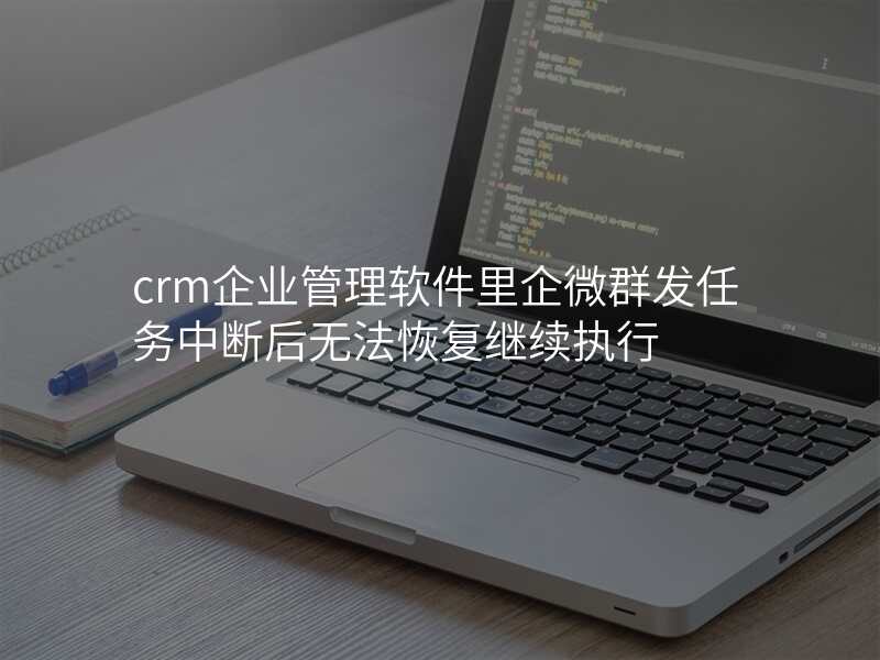 crm企业管理软件里企微群发任务中断后无法恢复继续执行