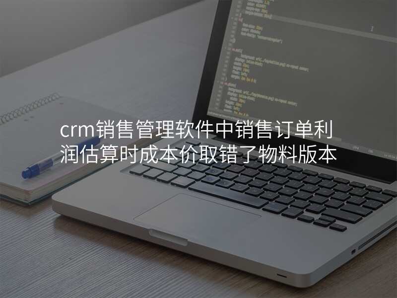 crm销售管理软件中销售订单利润估算时成本价取错了物料版本