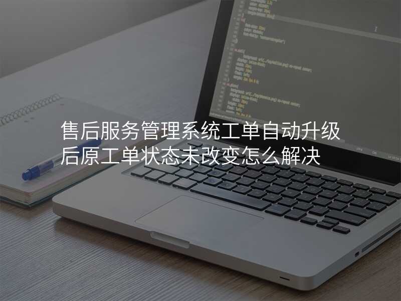 售后服务管理系统工单自动升级后原工单状态未改变怎么解决