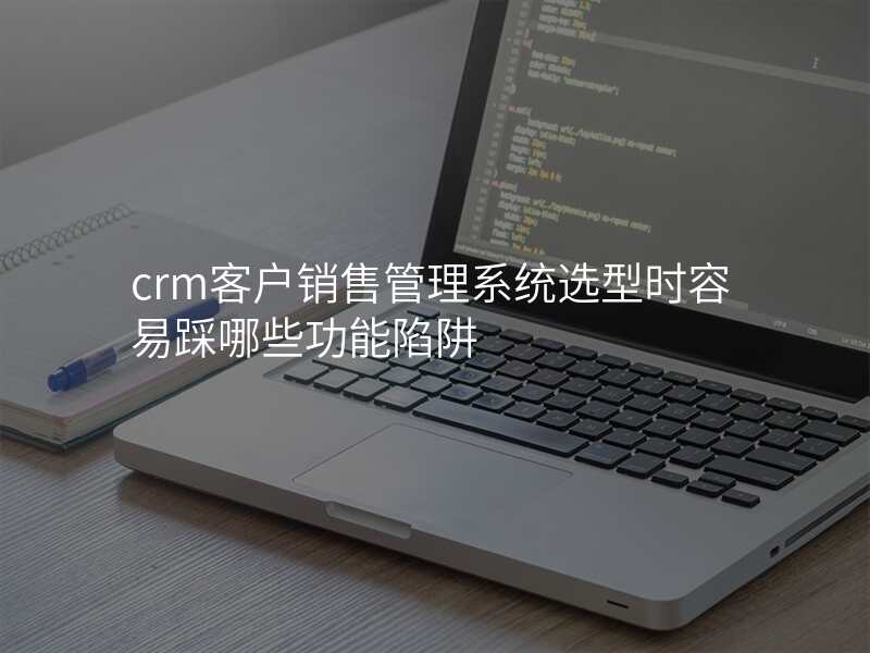 crm客户销售管理系统选型时容易踩哪些功能陷阱