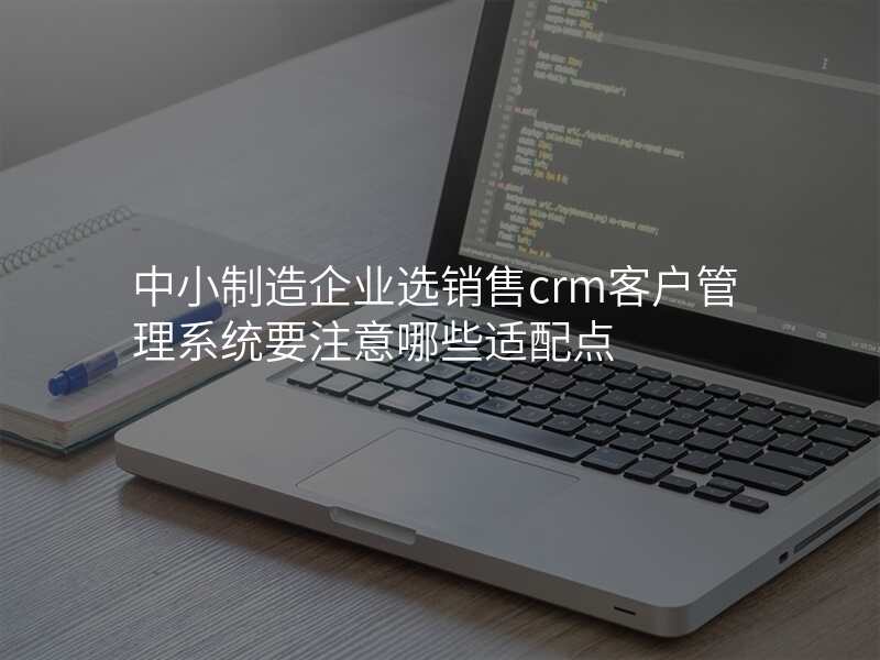 中小制造企业选销售crm客户管理系统要注意哪些适配点