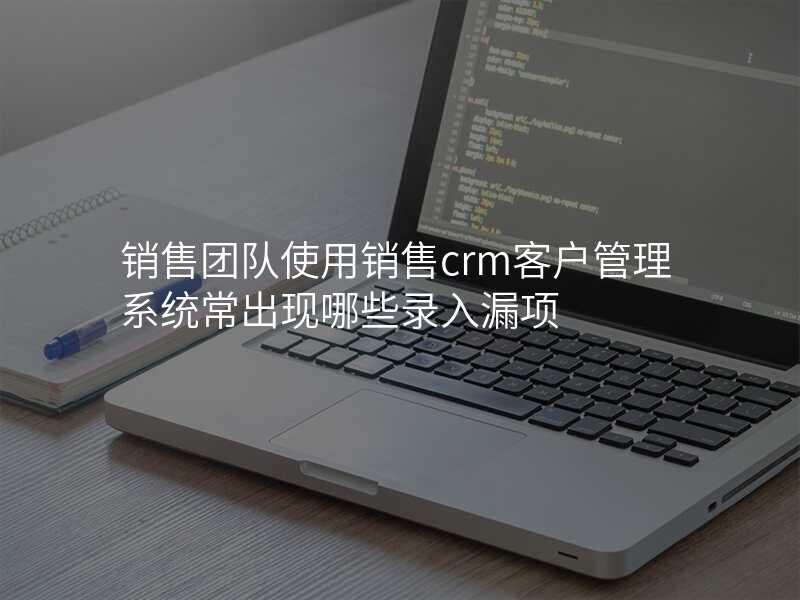 销售团队使用销售crm客户管理系统常出现哪些录入漏项