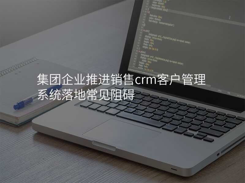 集团企业推进销售crm客户管理系统落地常见阻碍