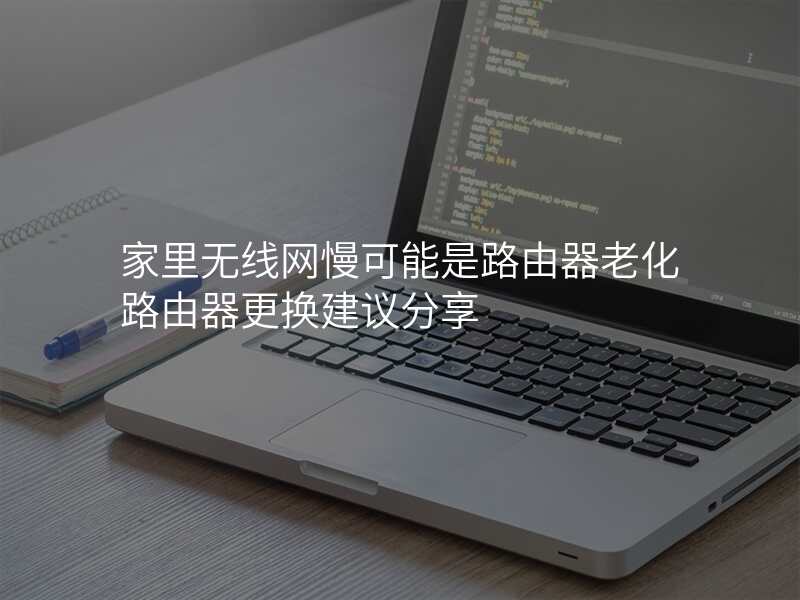 家里无线网慢可能是路由器老化路由器更换建议分享