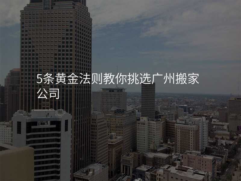 5條黃金法則教你挑選廣州搬家公司