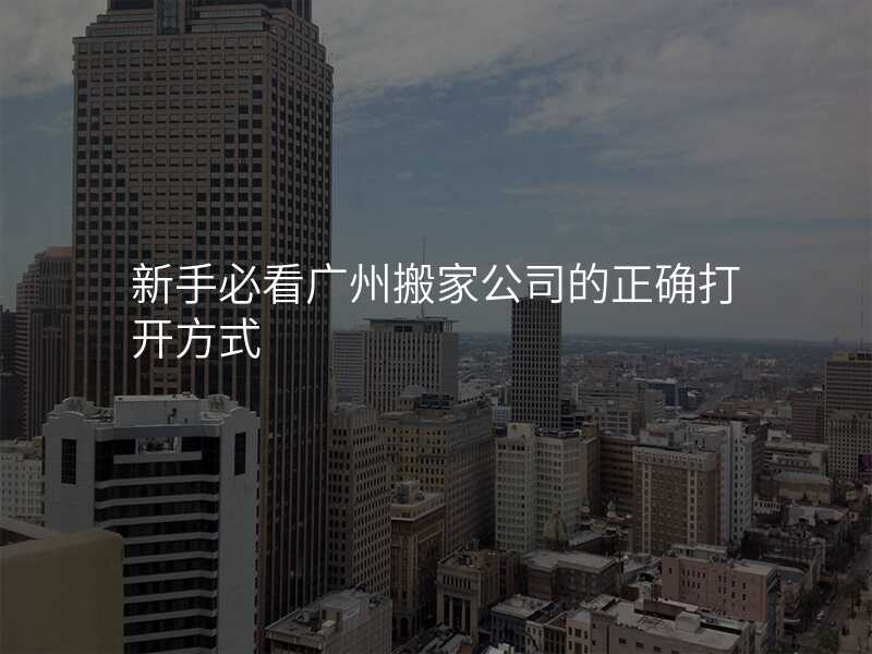 新手必看廣州搬家公司的正確打開方式