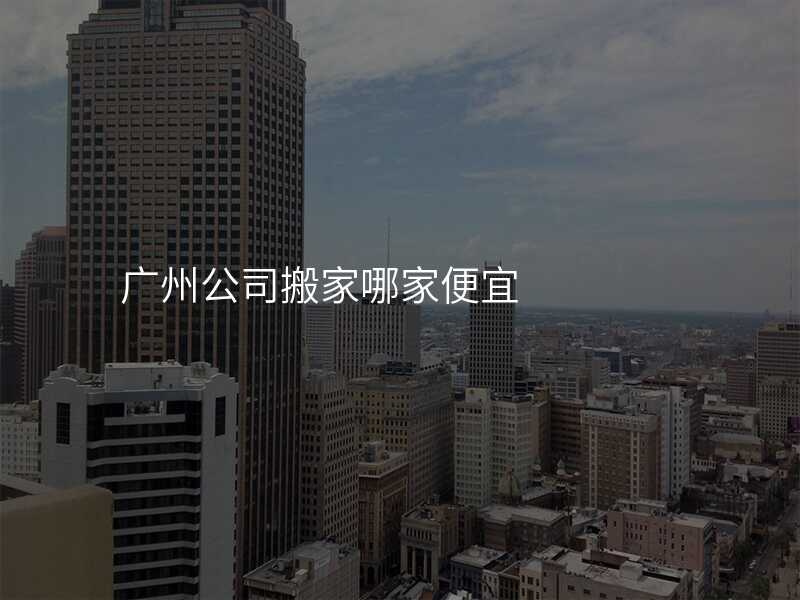 廣州公司搬家哪家便宜