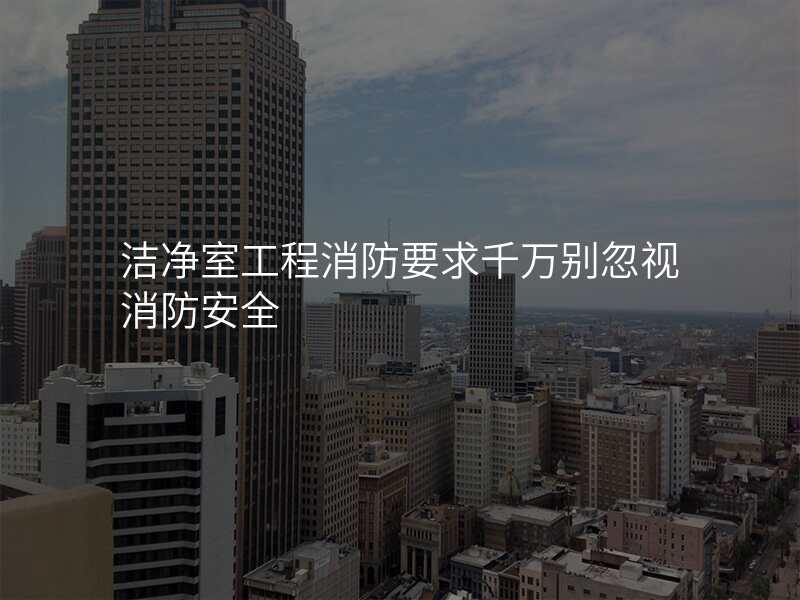 洁净室工程消防要求千万别忽视消防安全