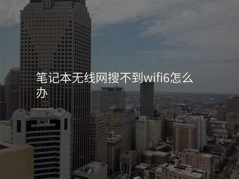 笔记本无线网搜不到wifi6怎么办