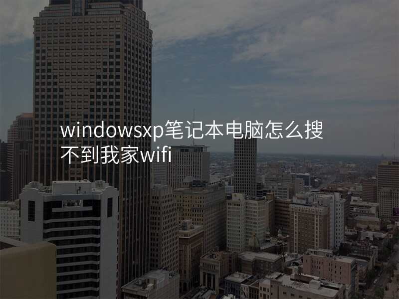 windowsxp笔记本电脑怎么搜不到我家wifi
