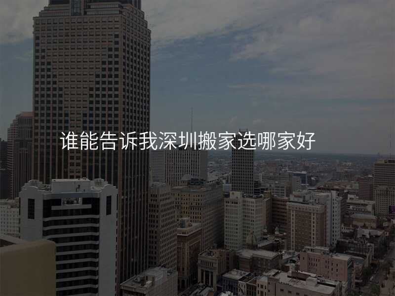 誰能告訴我深圳搬家選哪家好