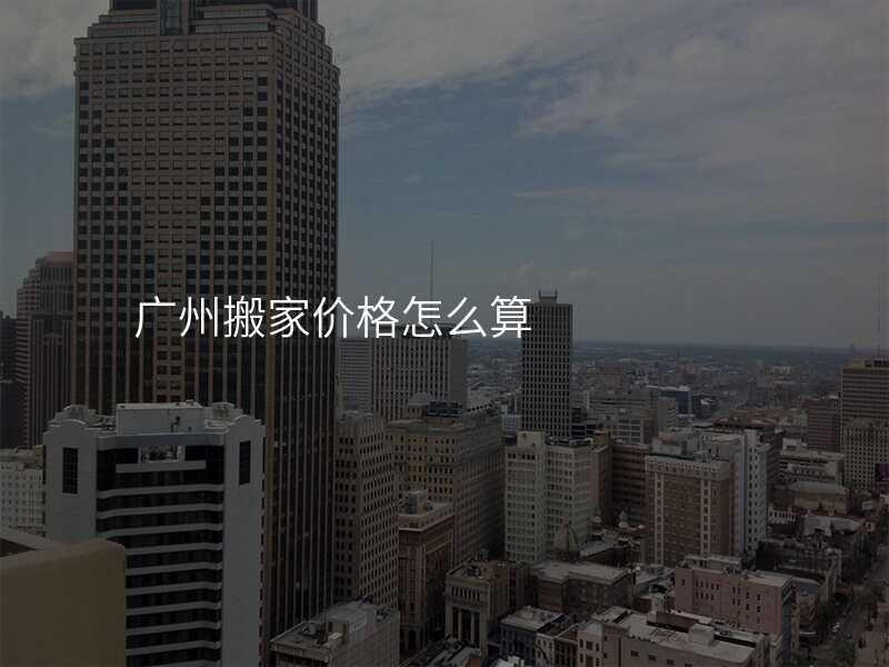 廣州搬家價格怎么算