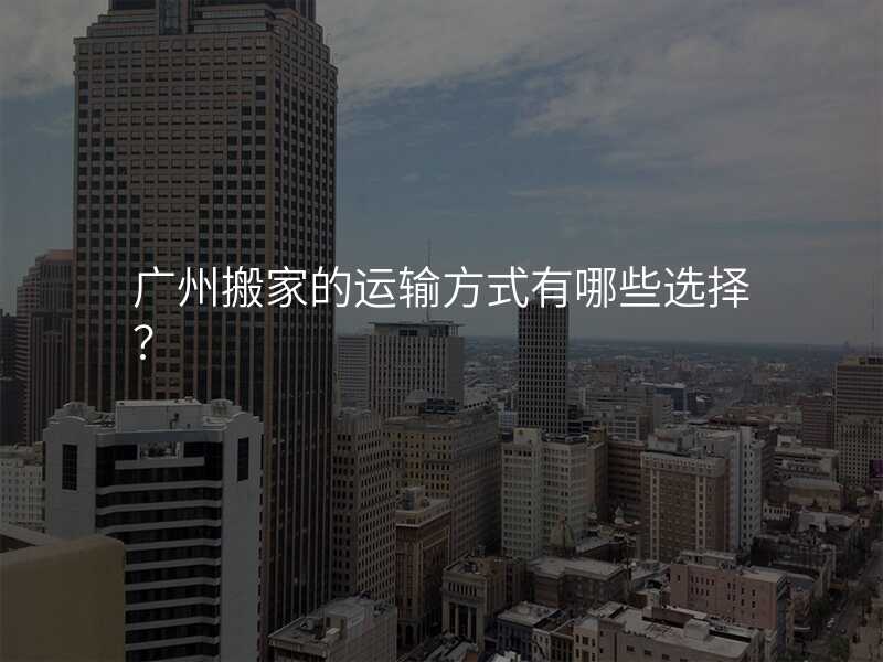 廣州搬家的運輸方式有哪些選擇?