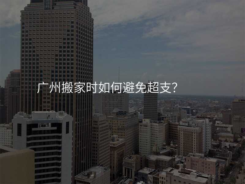 廣州搬家時如何避免超支?
