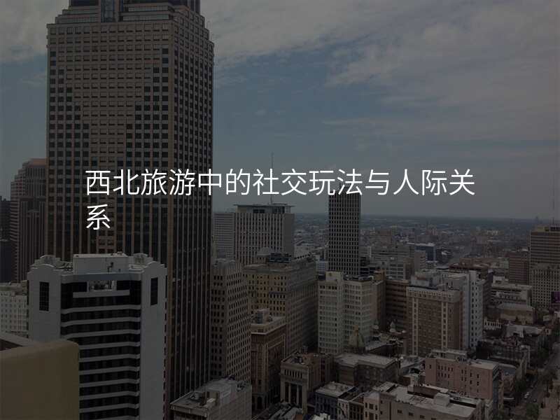 西北旅游中的社交玩法与人际关系
