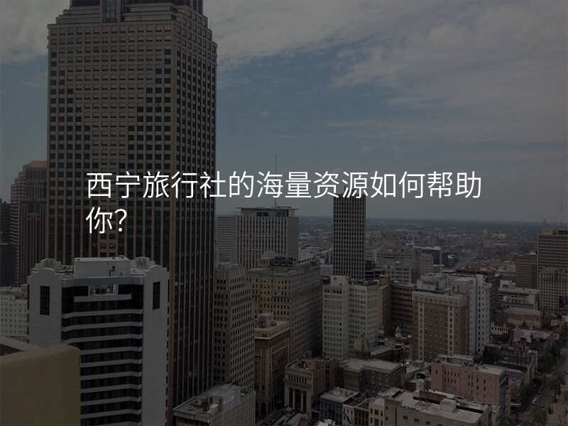 西宁旅行社的海量资源如何帮助你?