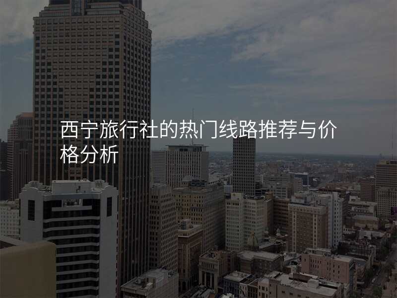 西宁旅行社的热门线路推荐与价格分析