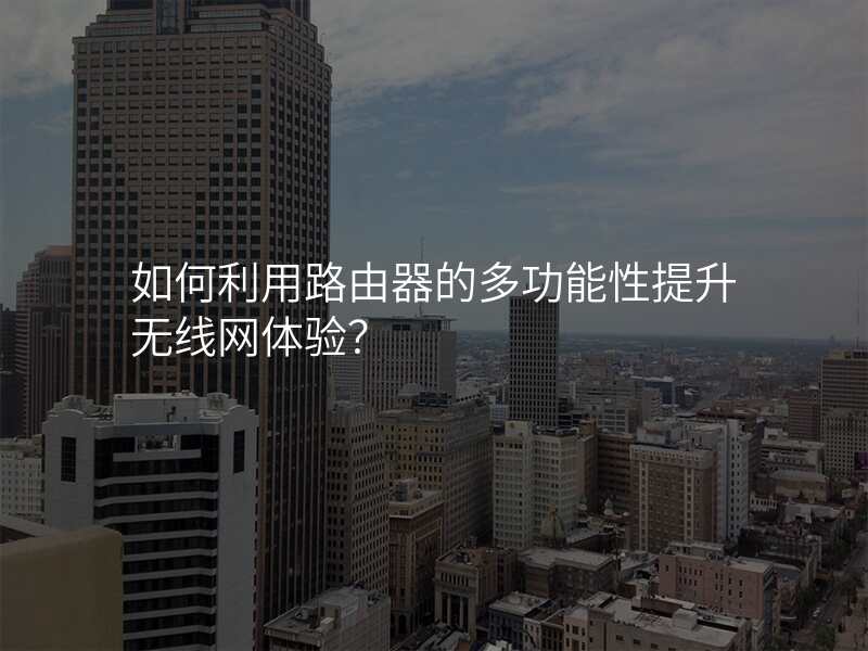 如何利用路由器的多功能性提升无线网体验?