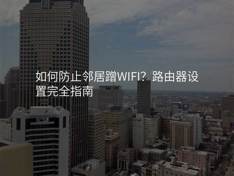 如何防止邻居蹭WIFI?路由器设置完全指南