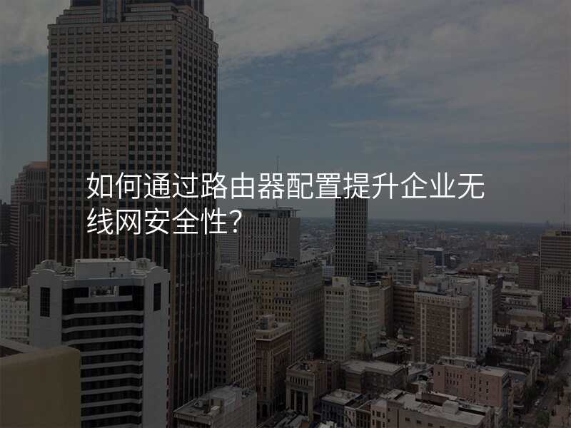 如何通过路由器配置提升企业无线网安全性?