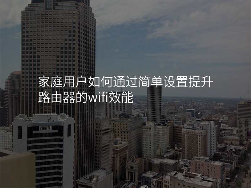 家庭用户如何通过简单设置提升路由器的wifi效能