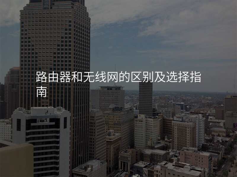 路由器和无线网的区别及选择指南