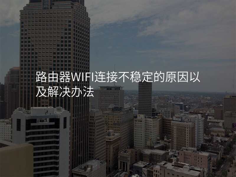 路由器WIFI连接不稳定的原因以及解决办法