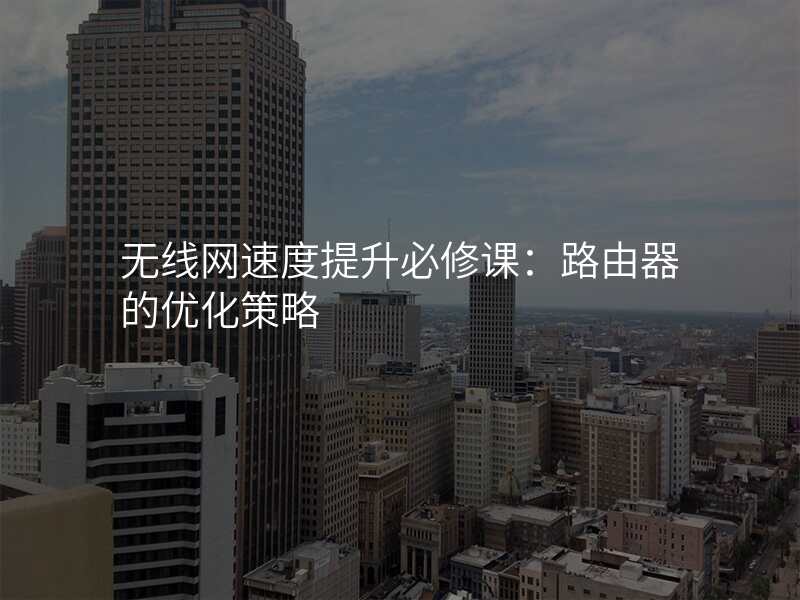 无线网速度提升必修课:路由器的优化策略