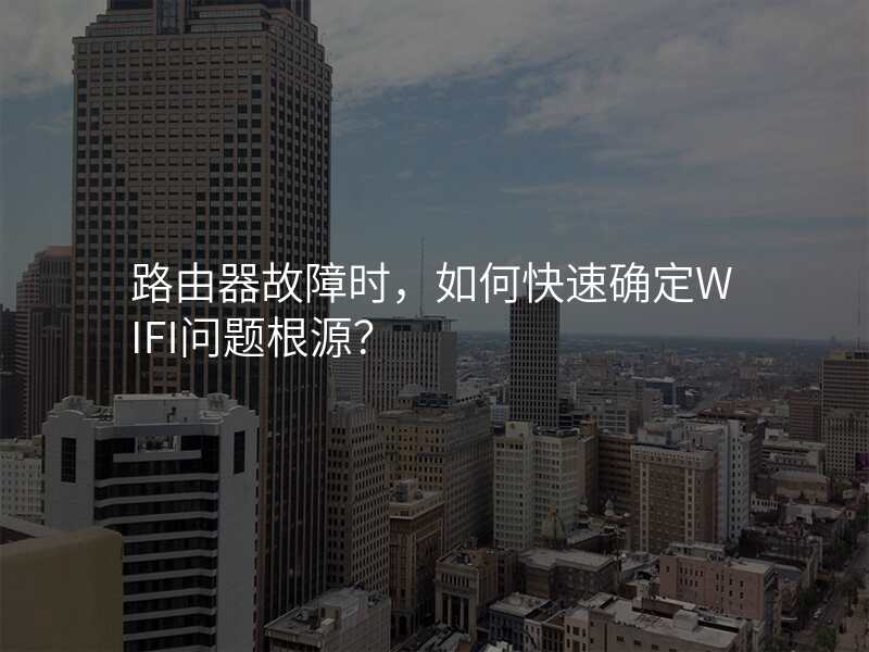 路由器故障时,如何快速确定WIFI问题根源?