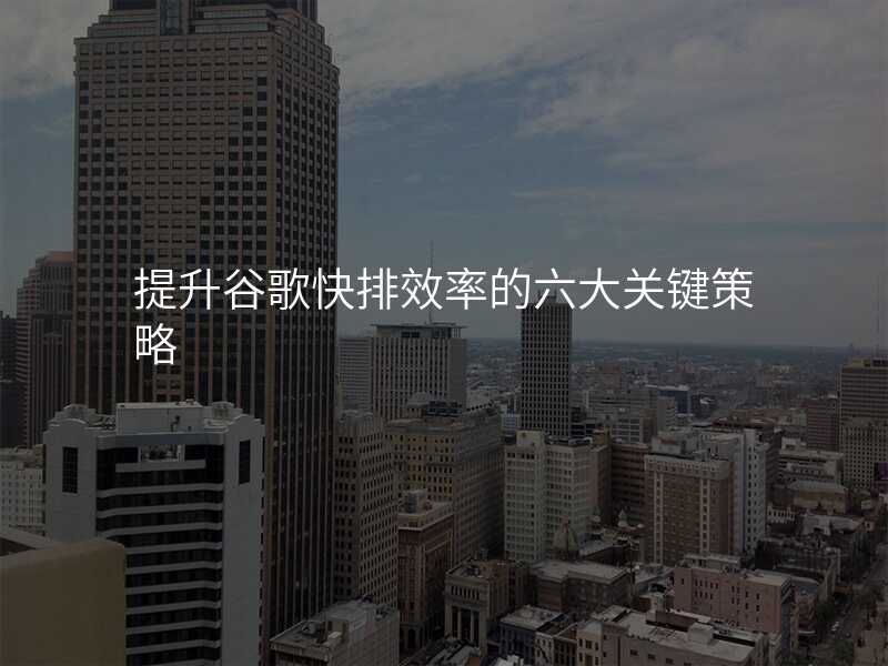 提升谷歌快排效率的六大关键策略