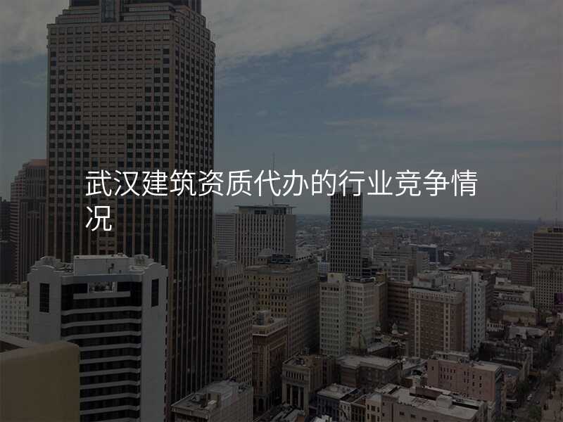 武汉建筑资质代办的行业竞争情况