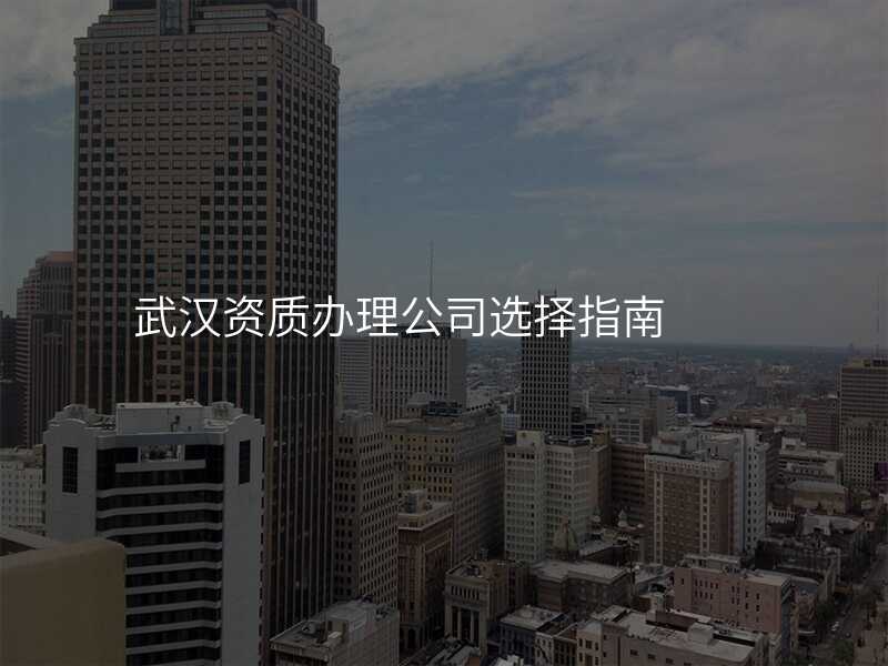 武汉资质办理公司选择指南