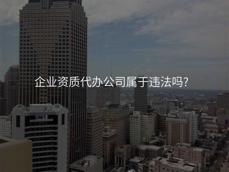 企业资质代办公司属于违法吗?