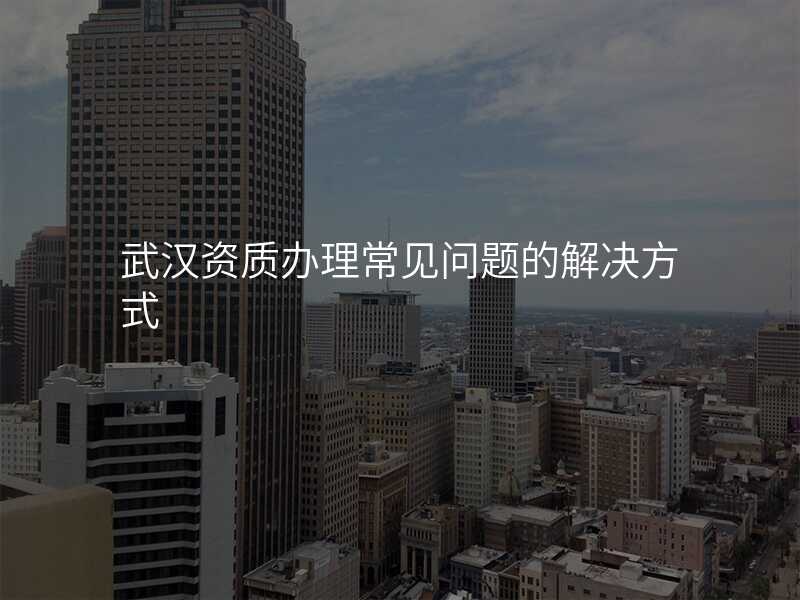 武汉资质办理常见问题的解决方式