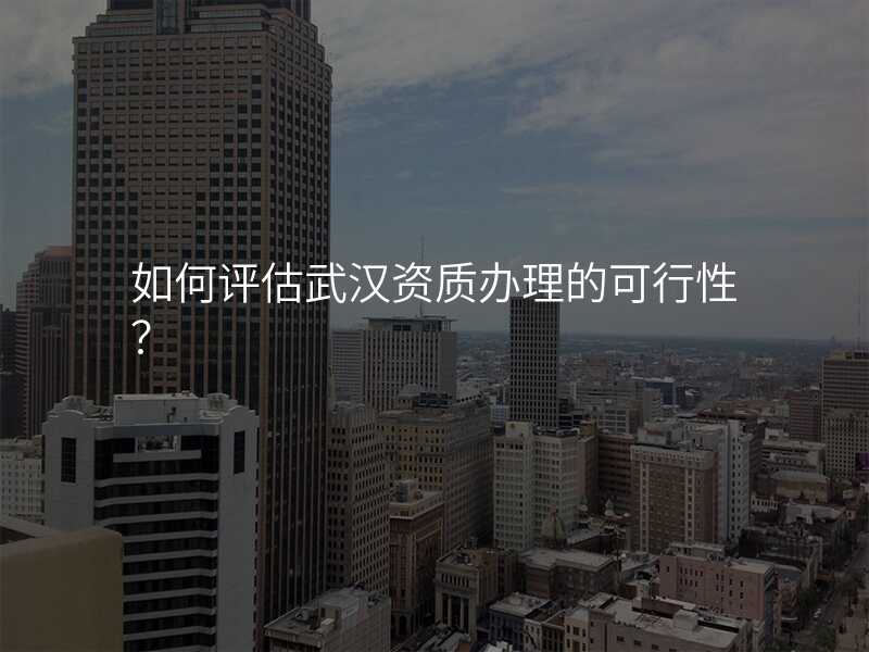 如何评估武汉资质办理的可行性?